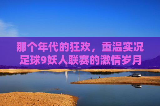 那个年代的狂欢，重温实况足球9妖人联赛的激情岁月
