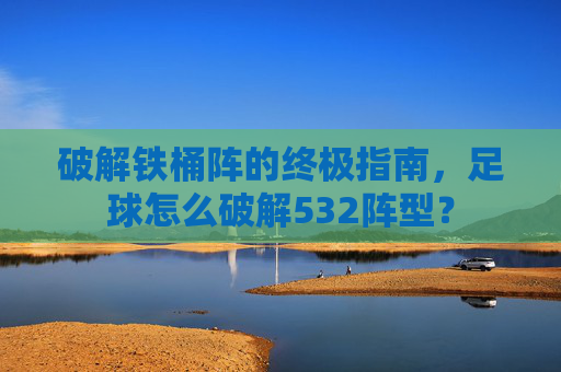 破解铁桶阵的终极指南，足球怎么破解532阵型？