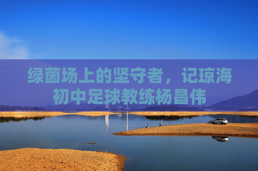 绿茵场上的坚守者，记琼海初中足球教练杨昌伟