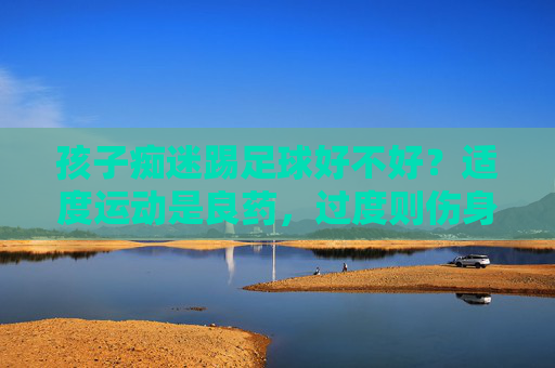 孩子痴迷踢足球好不好？适度运动是良药，过度则伤身