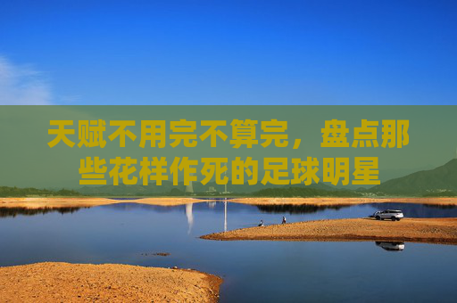 天赋不用完不算完，盘点那些花样作死的足球明星