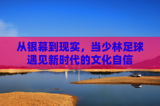 从银幕到现实，当少林足球遇见新时代的文化自信