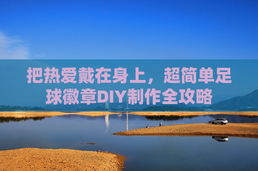 把热爱戴在身上，超简单足球徽章DIY制作全攻略