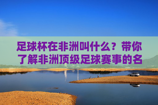 足球杯在非洲叫什么？带你了解非洲顶级足球赛事的名号