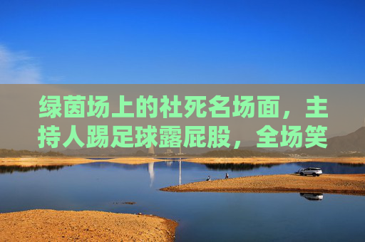 绿茵场上的社死名场面，主持人踢足球露屁股，全场笑翻