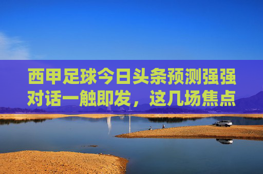 西甲足球今日头条预测强强对话一触即发，这几场焦点战役谁能笑傲赛场？