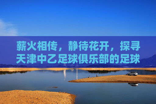 薪火相传，静待花开，探寻天津中乙足球俱乐部的足球梦