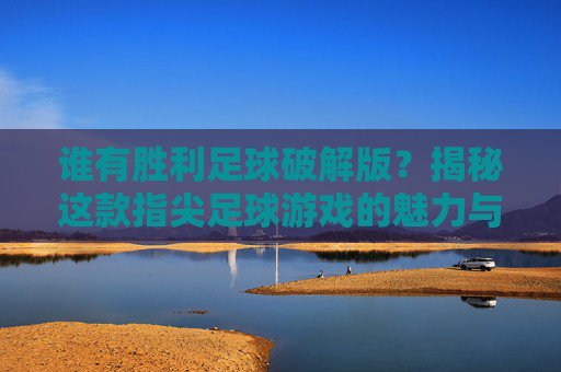 谁有胜利足球破解版？揭秘这款指尖足球游戏的魅力与选择