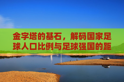 金字塔的基石，解码国家足球人口比例与足球强国的距离