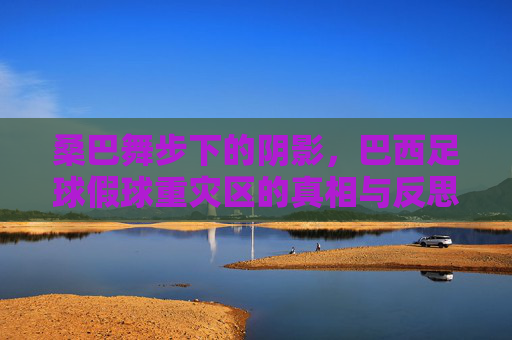 桑巴舞步下的阴影，巴西足球假球重灾区的真相与反思