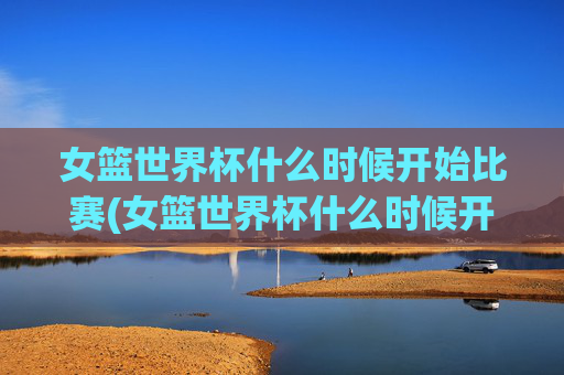 女篮世界杯什么时候开始比赛(女篮世界杯什么时候开始比赛)