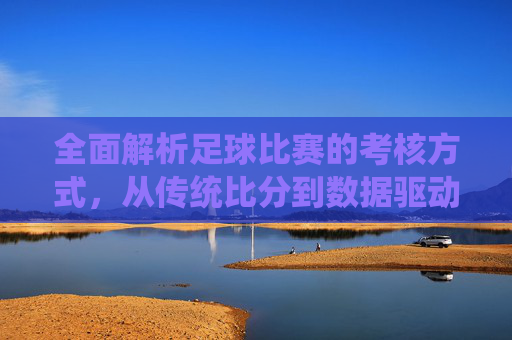 全面解析足球比赛的考核方式，从传统比分到数据驱动