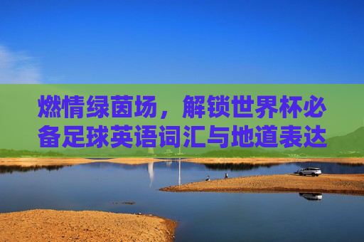 燃情绿茵场，解锁世界杯必备足球英语词汇与地道表达