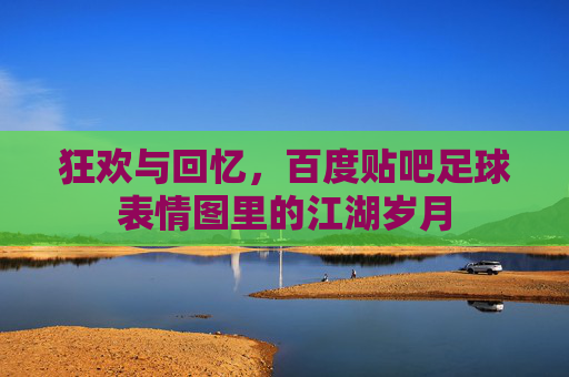 狂欢与回忆，百度贴吧足球表情图里的江湖岁月
