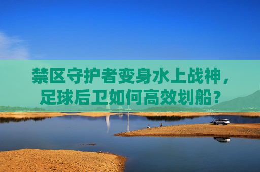 禁区守护者变身水上战神，足球后卫如何高效划船？