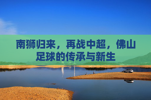 南狮归来，再战中超，佛山足球的传承与新生