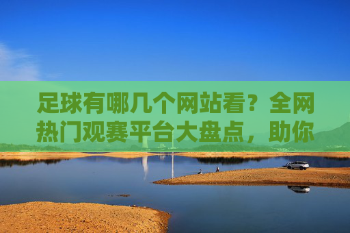 足球有哪几个网站看？全网热门观赛平台大盘点，助你不错过任何一场精彩对决
