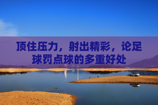 顶住压力，射出精彩，论足球罚点球的多重好处