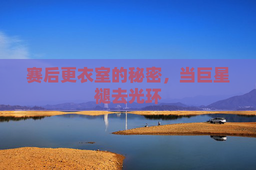 赛后更衣室的秘密，当巨星褪去光环