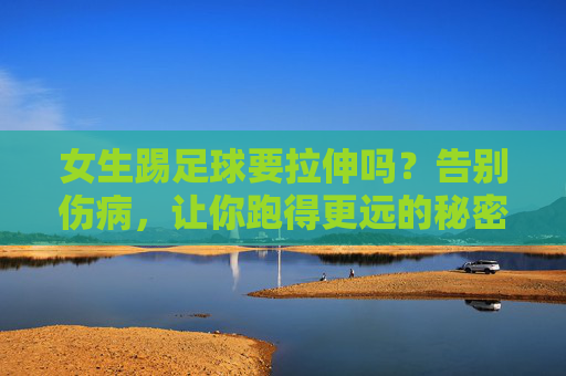 女生踢足球要拉伸吗？告别伤病，让你跑得更远的秘密