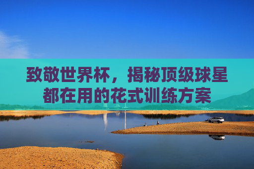 致敬世界杯，揭秘顶级球星都在用的花式训练方案