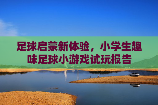 足球启蒙新体验，小学生趣味足球小游戏试玩报告