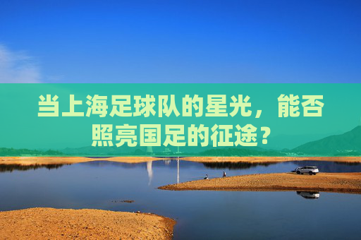当上海足球队的星光，能否照亮国足的征途？