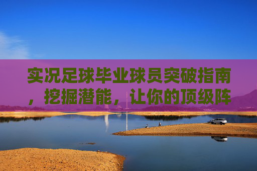实况足球毕业球员突破指南，挖掘潜能，让你的顶级阵容更上一层楼