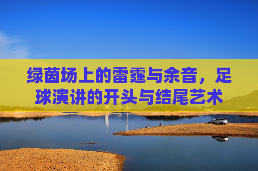 绿茵场上的雷霆与余音，足球演讲的开头与结尾艺术
