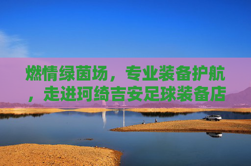 燃情绿茵场，专业装备护航，走进珂绮吉安足球装备店