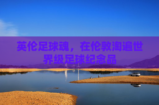 英伦足球魂，在伦敦淘遍世界级足球纪念品