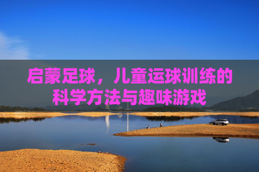 启蒙足球，儿童运球训练的科学方法与趣味游戏