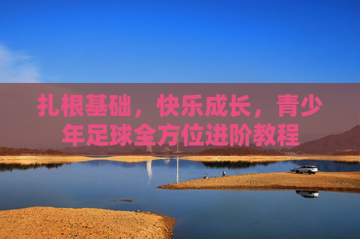 扎根基础，快乐成长，青少年足球全方位进阶教程