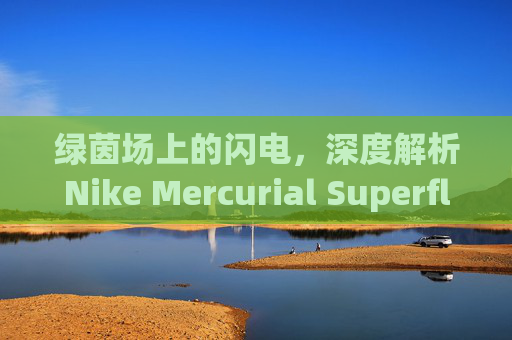 绿茵场上的闪电,深度解析Nike Mercurial Superfly 14 HG