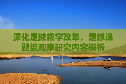深化足球教学改革,足球课题组观摩研究内容探析