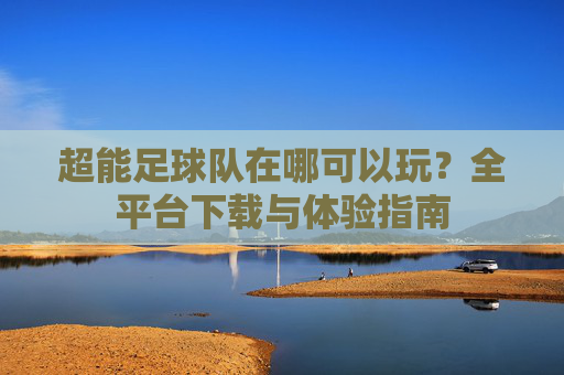 超能足球队在哪可以玩?全平台下载与体验指南