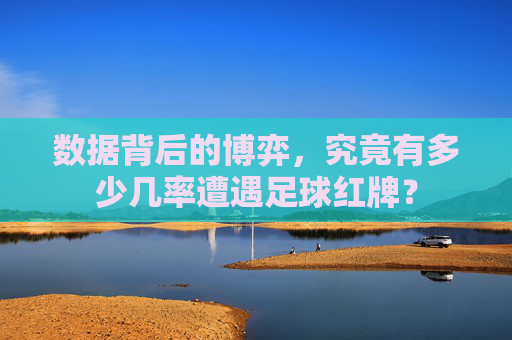 数据背后的博弈,究竟有多少几率遭遇足球红牌?
