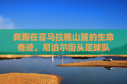 奔跑在喜马拉雅山麓的生命奇迹，尼泊尔街头足球队