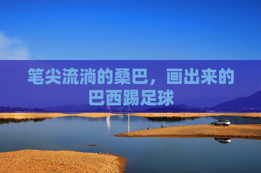 笔尖流淌的桑巴，画出来的巴西踢足球