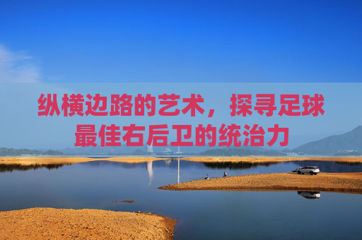 纵横边路的艺术，探寻足球最佳右后卫的统治力