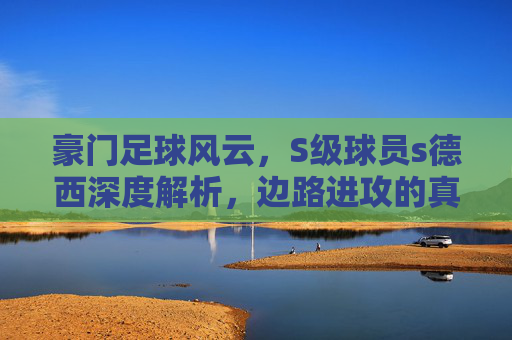 豪门足球风云,S级球员s德西深度解析,边路进攻的真核!