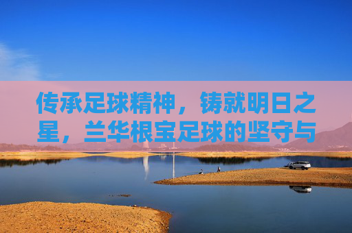 传承足球精神,铸就明日之星,兰华根宝足球的坚守与探索