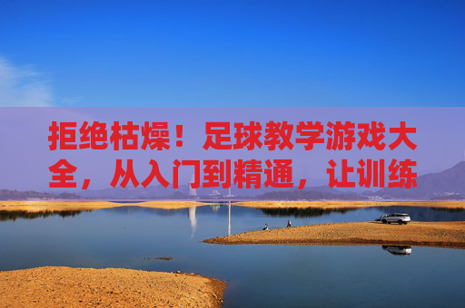 拒绝枯燥!足球教学游戏大全,从入门到精通,让训练充满乐趣与激情