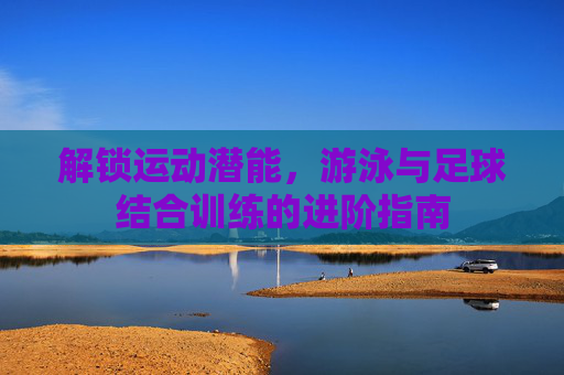 解锁运动潜能,游泳与足球结合训练的进阶指南