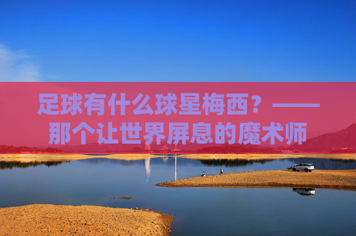 足球有什么球星梅西？——那个让世界屏息的魔术师