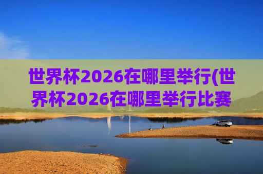 世界杯2026在哪里举行(世界杯2026在哪里举行比赛)