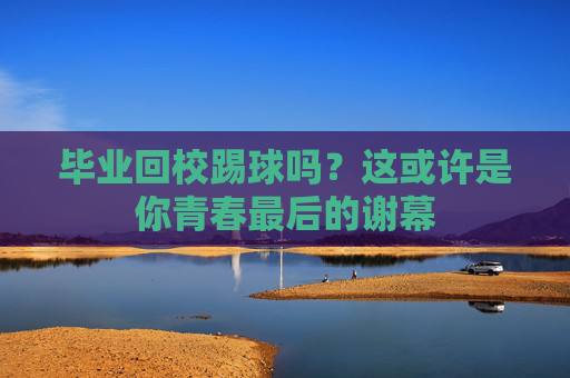 毕业回校踢球吗?这或许是你青春最后的谢幕