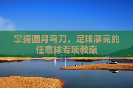 掌握圆月弯刀,足球漂亮的任意球专项教案