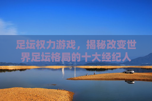 足坛权力游戏，揭秘改变世界足坛格局的十大经纪人