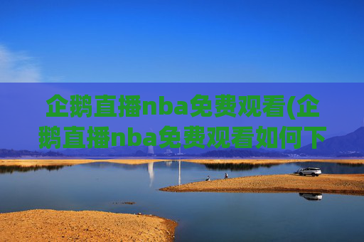 企鹅直播nba免费观看(企鹅直播nba免费观看如何下载)